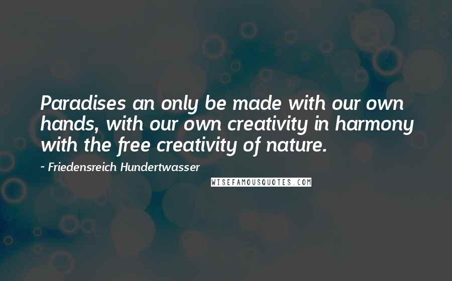 Friedensreich Hundertwasser Quotes: Paradises an only be made with our own hands, with our own creativity in harmony with the free creativity of nature.
