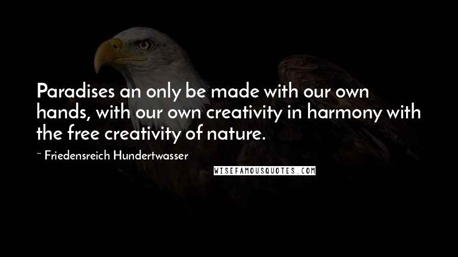 Friedensreich Hundertwasser Quotes: Paradises an only be made with our own hands, with our own creativity in harmony with the free creativity of nature.