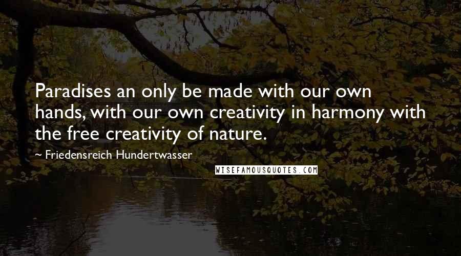 Friedensreich Hundertwasser Quotes: Paradises an only be made with our own hands, with our own creativity in harmony with the free creativity of nature.