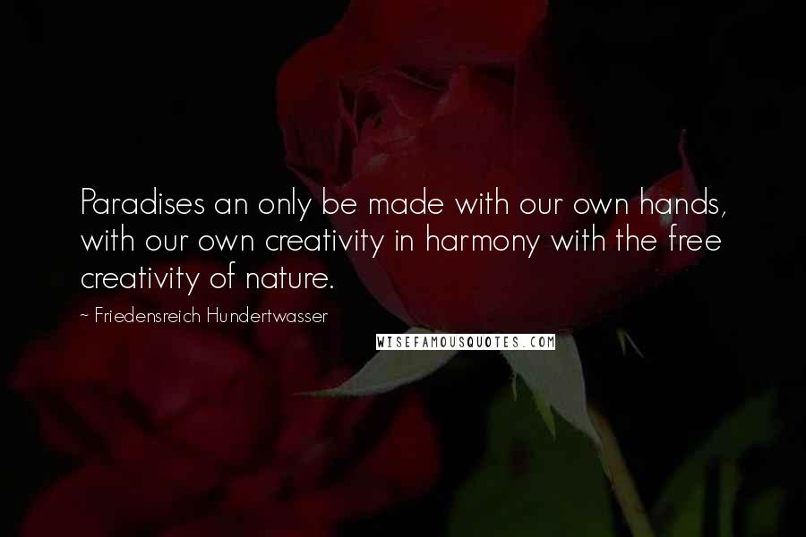 Friedensreich Hundertwasser Quotes: Paradises an only be made with our own hands, with our own creativity in harmony with the free creativity of nature.