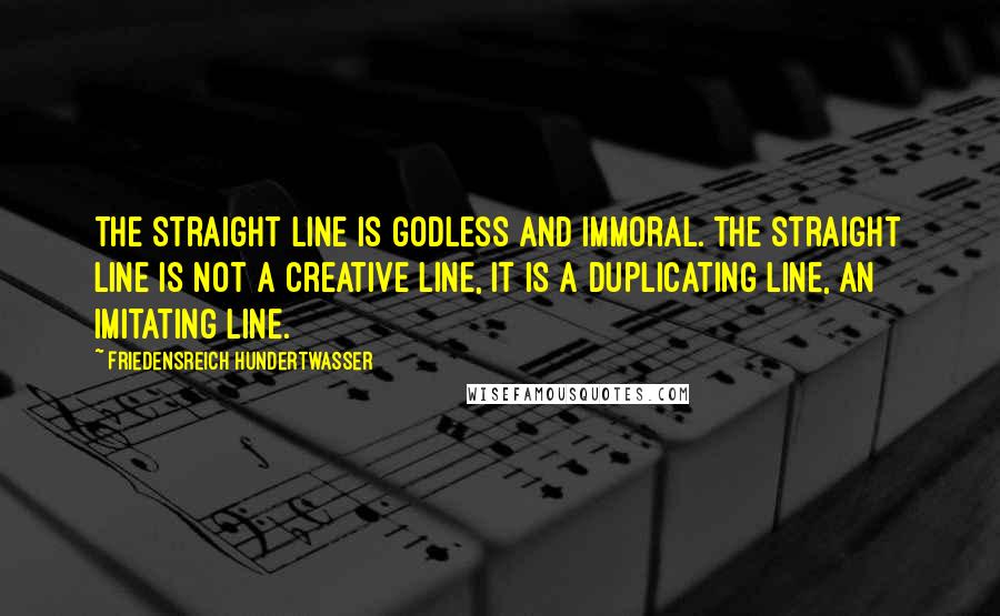 Friedensreich Hundertwasser Quotes: The straight line is godless and immoral. The straight line is not a creative line, it is a duplicating line, an imitating line.