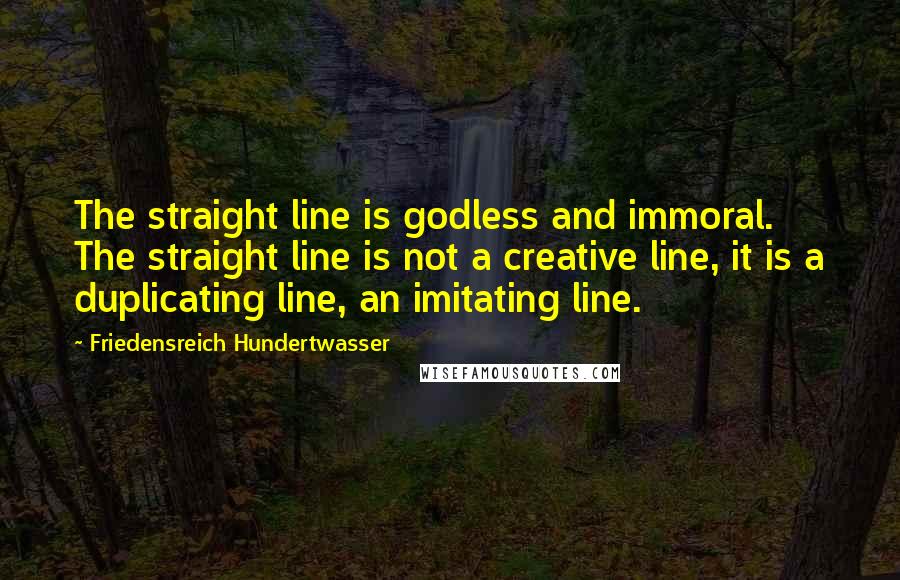 Friedensreich Hundertwasser Quotes: The straight line is godless and immoral. The straight line is not a creative line, it is a duplicating line, an imitating line.
