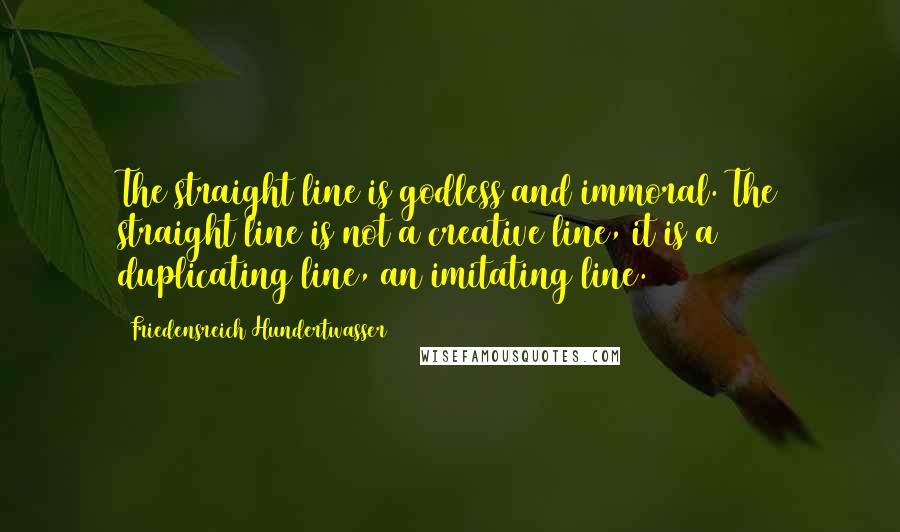 Friedensreich Hundertwasser Quotes: The straight line is godless and immoral. The straight line is not a creative line, it is a duplicating line, an imitating line.