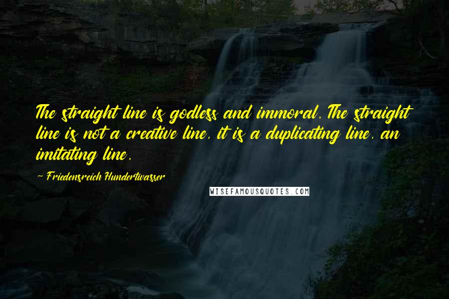 Friedensreich Hundertwasser Quotes: The straight line is godless and immoral. The straight line is not a creative line, it is a duplicating line, an imitating line.