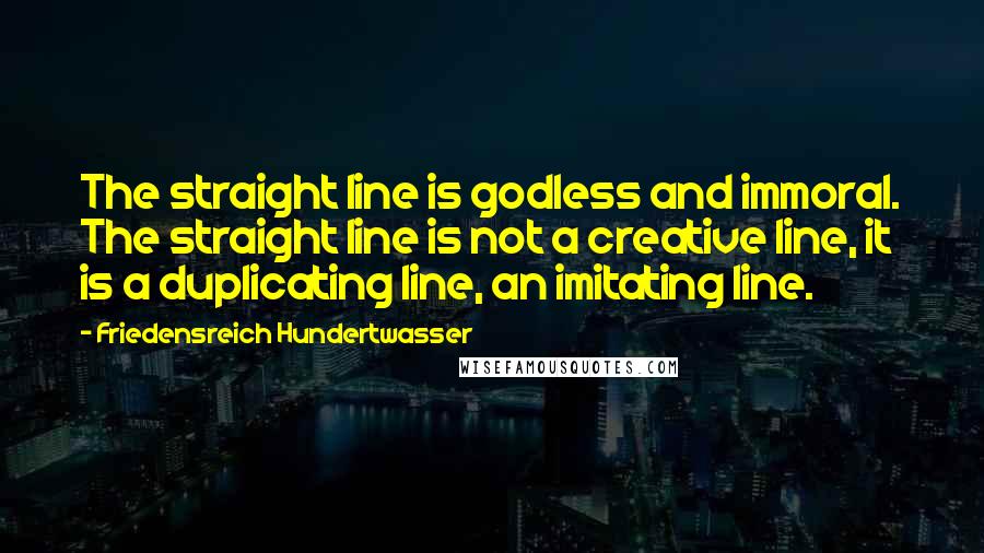 Friedensreich Hundertwasser Quotes: The straight line is godless and immoral. The straight line is not a creative line, it is a duplicating line, an imitating line.