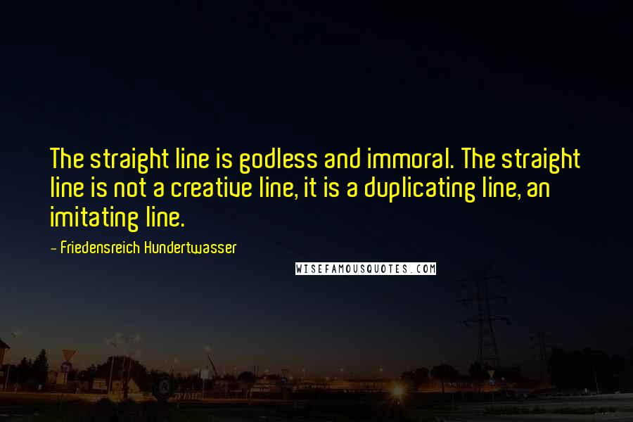 Friedensreich Hundertwasser Quotes: The straight line is godless and immoral. The straight line is not a creative line, it is a duplicating line, an imitating line.