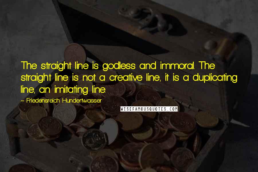 Friedensreich Hundertwasser Quotes: The straight line is godless and immoral. The straight line is not a creative line, it is a duplicating line, an imitating line.