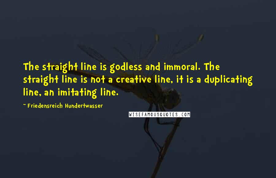 Friedensreich Hundertwasser Quotes: The straight line is godless and immoral. The straight line is not a creative line, it is a duplicating line, an imitating line.