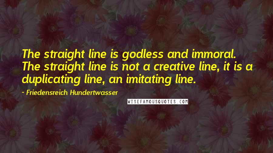 Friedensreich Hundertwasser Quotes: The straight line is godless and immoral. The straight line is not a creative line, it is a duplicating line, an imitating line.