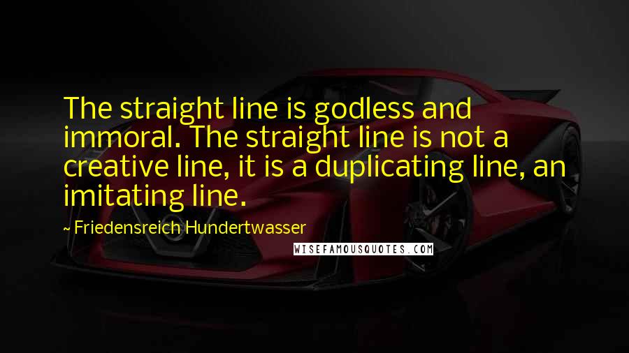 Friedensreich Hundertwasser Quotes: The straight line is godless and immoral. The straight line is not a creative line, it is a duplicating line, an imitating line.