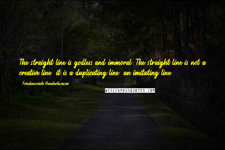 Friedensreich Hundertwasser Quotes: The straight line is godless and immoral. The straight line is not a creative line, it is a duplicating line, an imitating line.