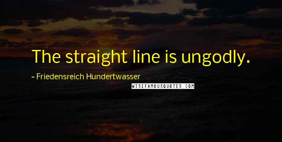 Friedensreich Hundertwasser Quotes: The straight line is ungodly.