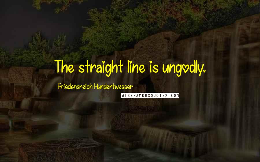 Friedensreich Hundertwasser Quotes: The straight line is ungodly.