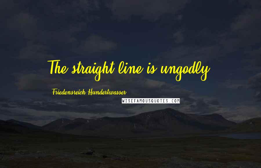 Friedensreich Hundertwasser Quotes: The straight line is ungodly.