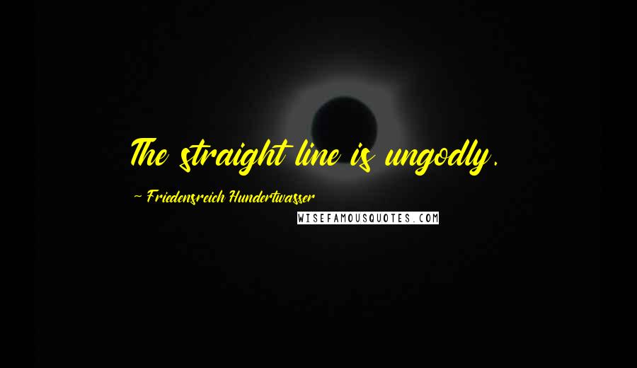 Friedensreich Hundertwasser Quotes: The straight line is ungodly.