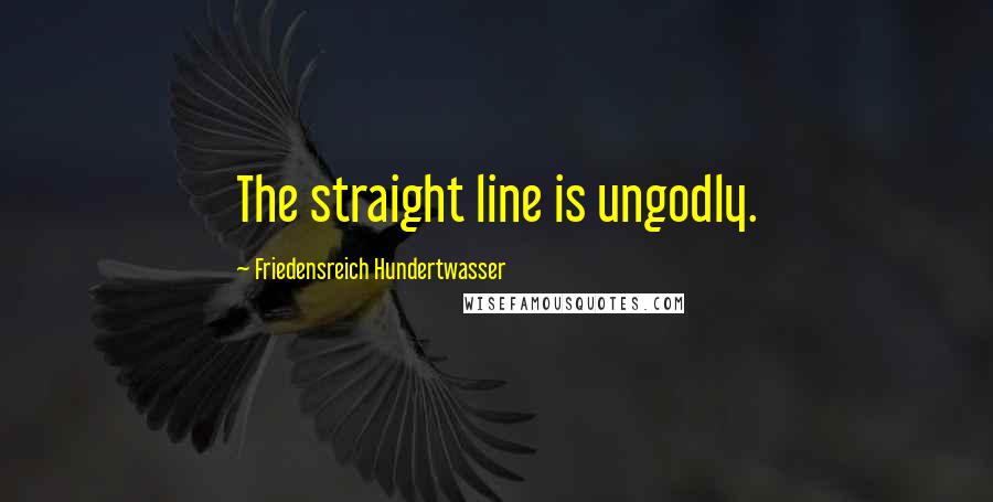 Friedensreich Hundertwasser Quotes: The straight line is ungodly.