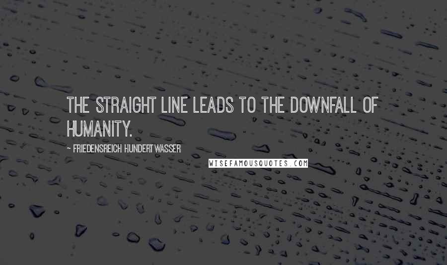 Friedensreich Hundertwasser Quotes: The straight line leads to the downfall of humanity.