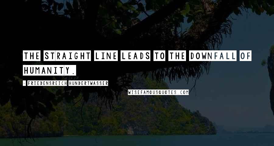 Friedensreich Hundertwasser Quotes: The straight line leads to the downfall of humanity.