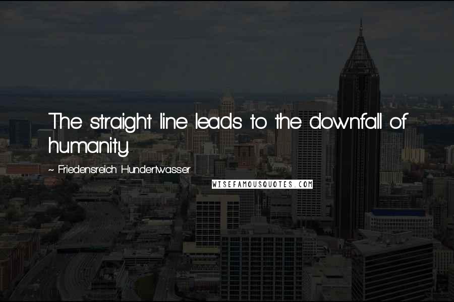 Friedensreich Hundertwasser Quotes: The straight line leads to the downfall of humanity.