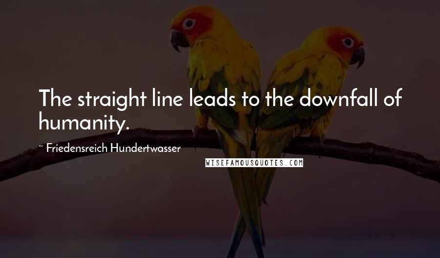 Friedensreich Hundertwasser Quotes: The straight line leads to the downfall of humanity.