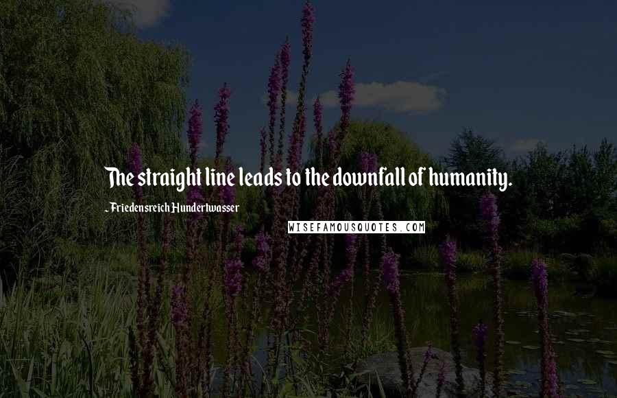 Friedensreich Hundertwasser Quotes: The straight line leads to the downfall of humanity.