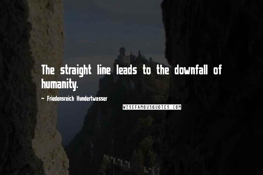 Friedensreich Hundertwasser Quotes: The straight line leads to the downfall of humanity.