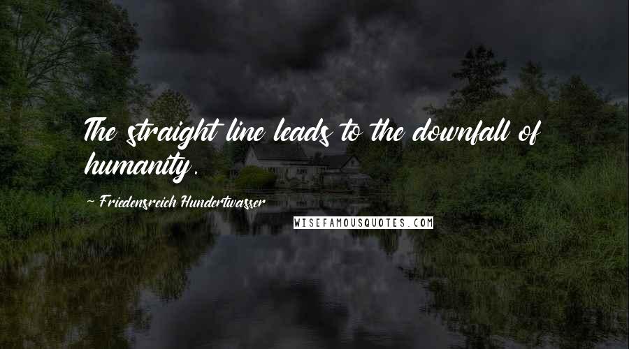 Friedensreich Hundertwasser Quotes: The straight line leads to the downfall of humanity.