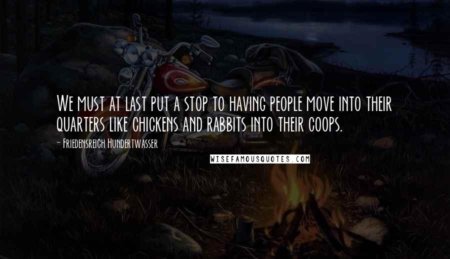 Friedensreich Hundertwasser Quotes: We must at last put a stop to having people move into their quarters like chickens and rabbits into their coops.