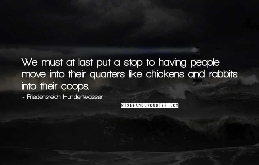 Friedensreich Hundertwasser Quotes: We must at last put a stop to having people move into their quarters like chickens and rabbits into their coops.