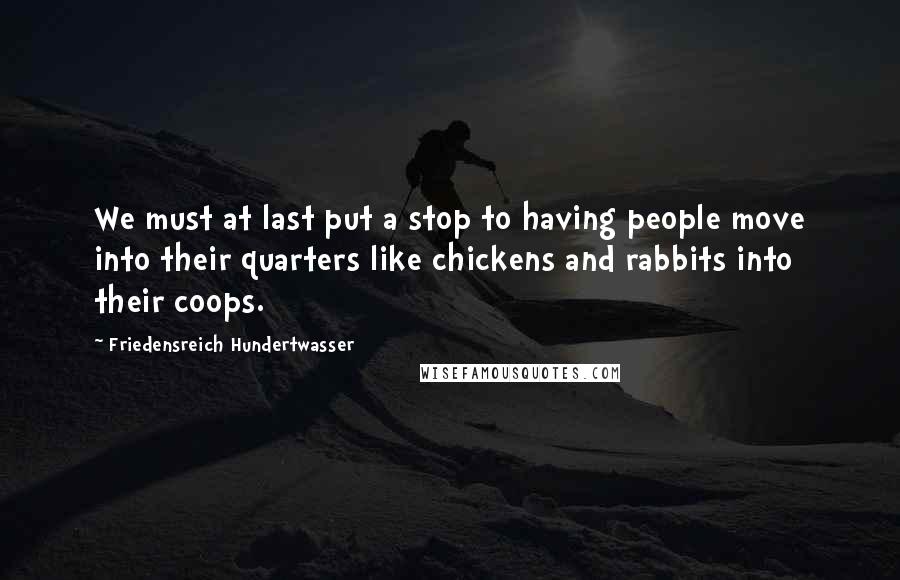 Friedensreich Hundertwasser Quotes: We must at last put a stop to having people move into their quarters like chickens and rabbits into their coops.
