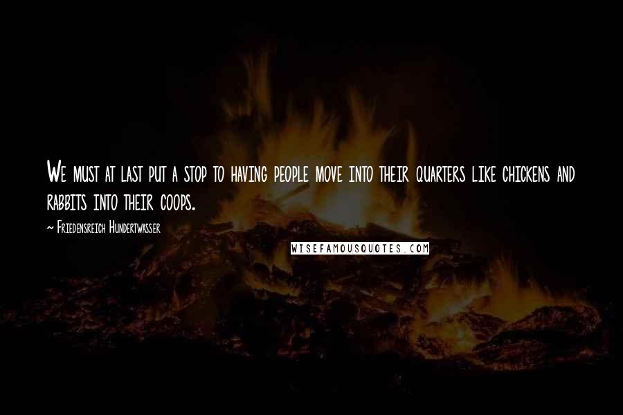 Friedensreich Hundertwasser Quotes: We must at last put a stop to having people move into their quarters like chickens and rabbits into their coops.