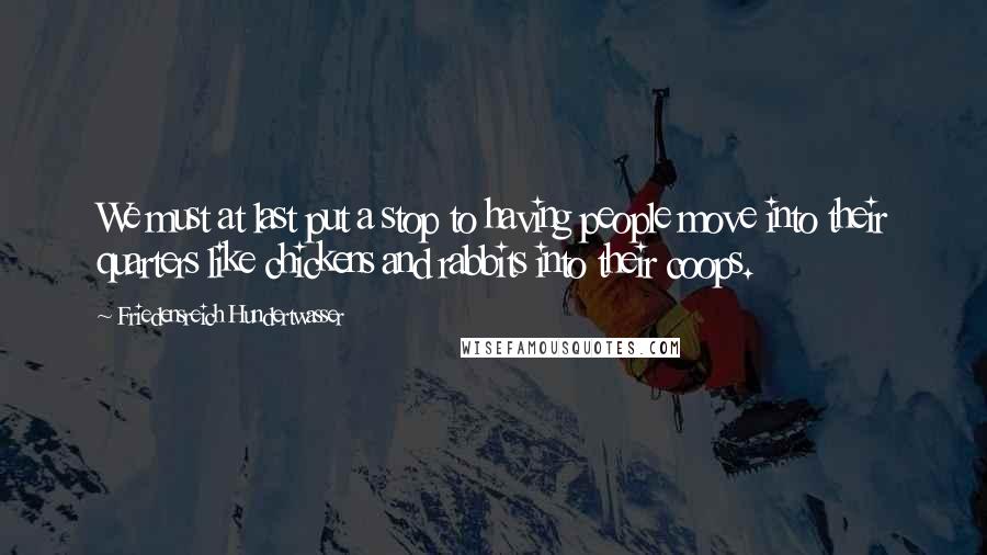 Friedensreich Hundertwasser Quotes: We must at last put a stop to having people move into their quarters like chickens and rabbits into their coops.