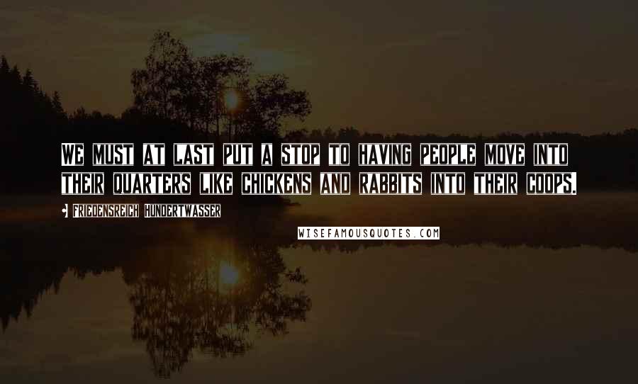 Friedensreich Hundertwasser Quotes: We must at last put a stop to having people move into their quarters like chickens and rabbits into their coops.