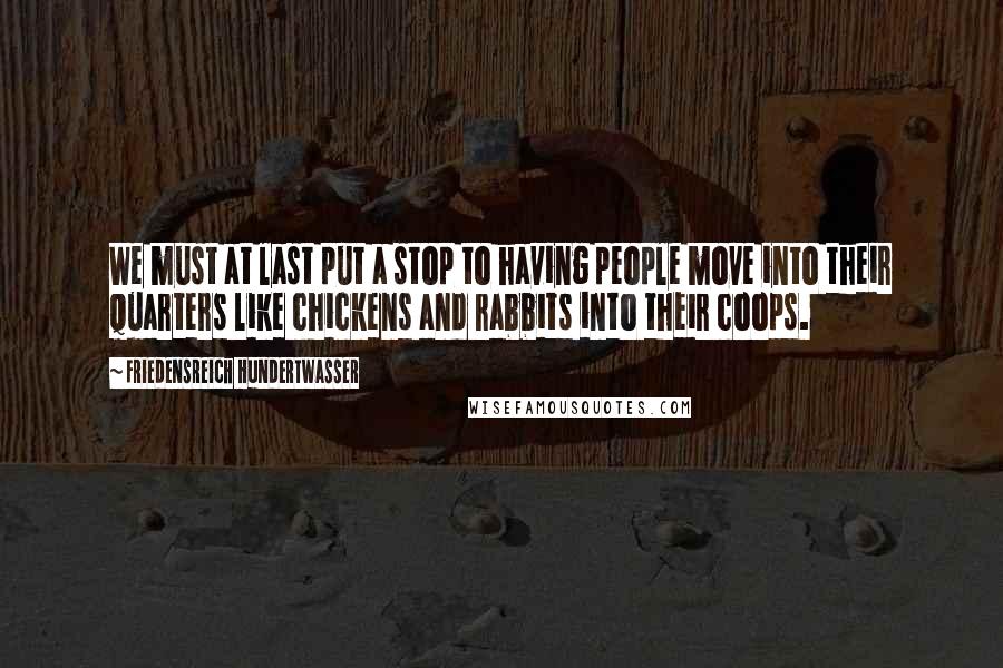 Friedensreich Hundertwasser Quotes: We must at last put a stop to having people move into their quarters like chickens and rabbits into their coops.