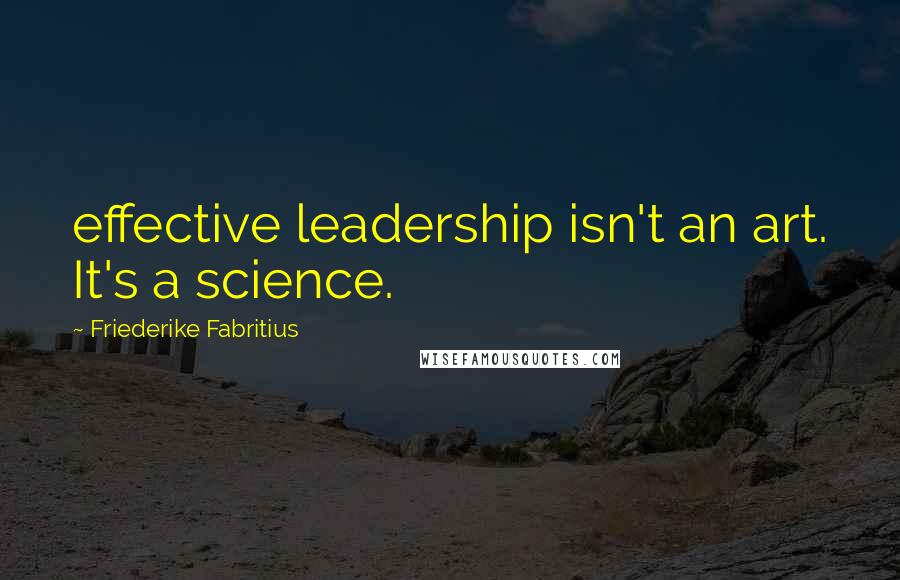 Friederike Fabritius Quotes: effective leadership isn't an art. It's a science.
