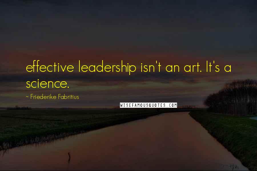 Friederike Fabritius Quotes: effective leadership isn't an art. It's a science.