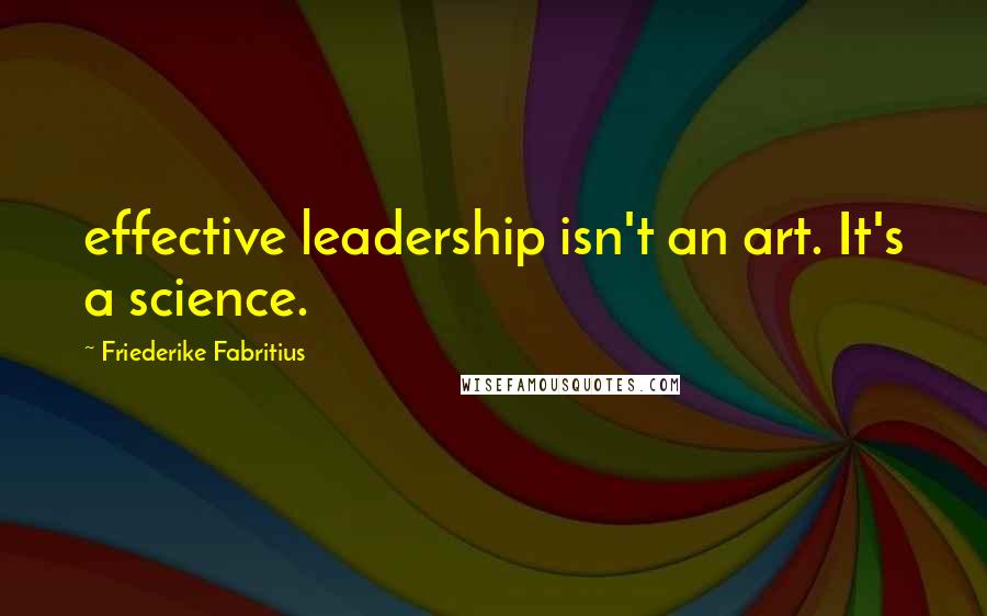 Friederike Fabritius Quotes: effective leadership isn't an art. It's a science.