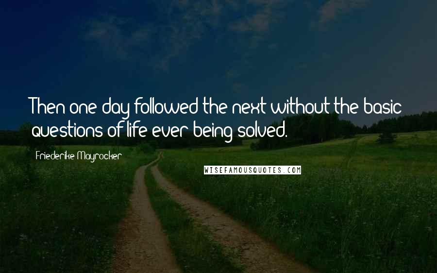 Friederike Mayrocker Quotes: Then one day followed the next without the basic questions of life ever being solved.