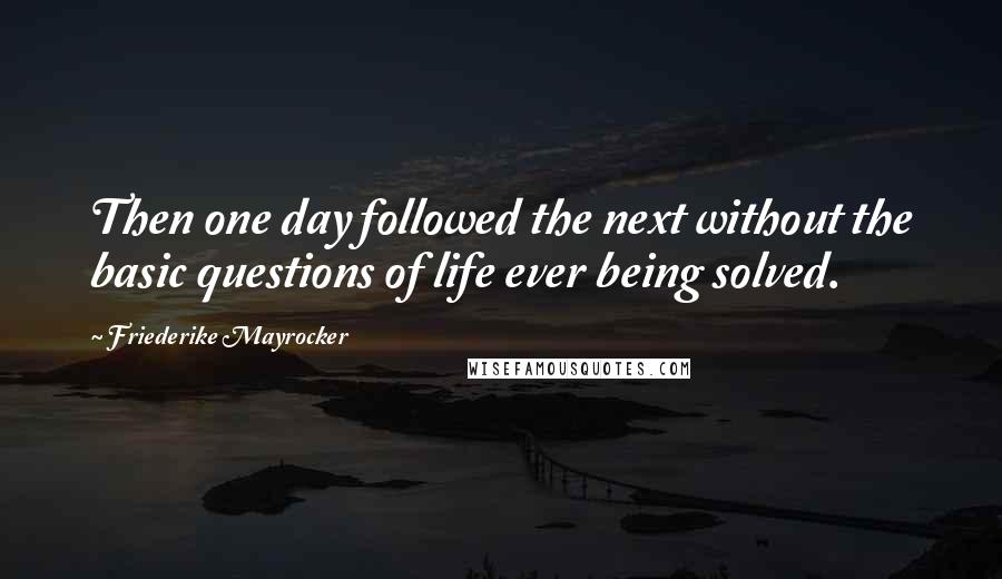 Friederike Mayrocker Quotes: Then one day followed the next without the basic questions of life ever being solved.