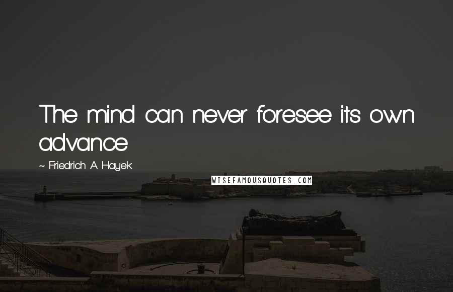 Friedrich A. Hayek Quotes: The mind can never foresee its own advance