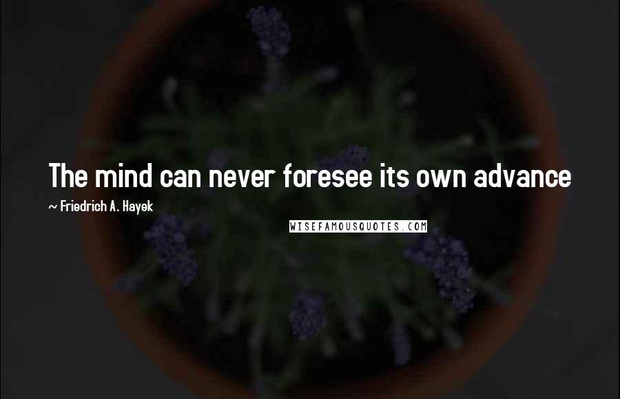 Friedrich A. Hayek Quotes: The mind can never foresee its own advance