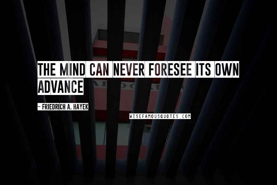 Friedrich A. Hayek Quotes: The mind can never foresee its own advance