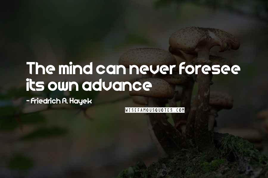 Friedrich A. Hayek Quotes: The mind can never foresee its own advance