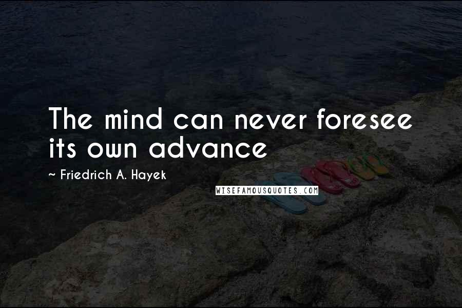 Friedrich A. Hayek Quotes: The mind can never foresee its own advance