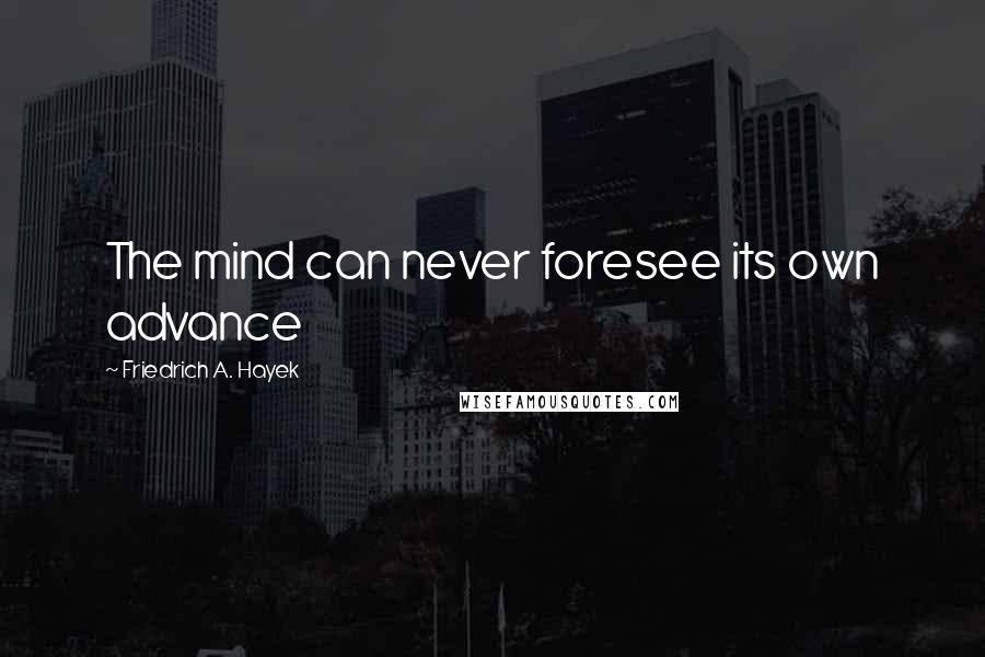 Friedrich A. Hayek Quotes: The mind can never foresee its own advance