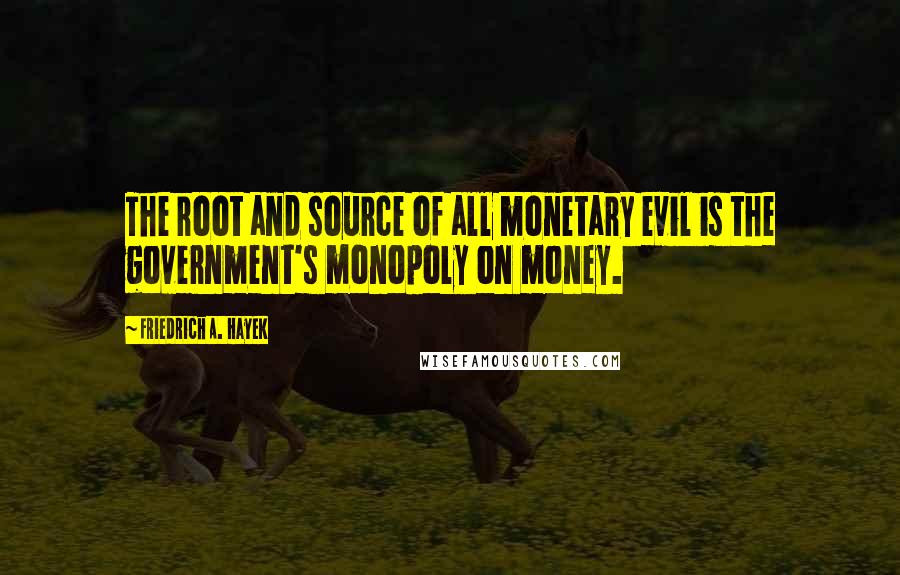 Friedrich A. Hayek Quotes: The root and source of all monetary evil is the government's monopoly on money.