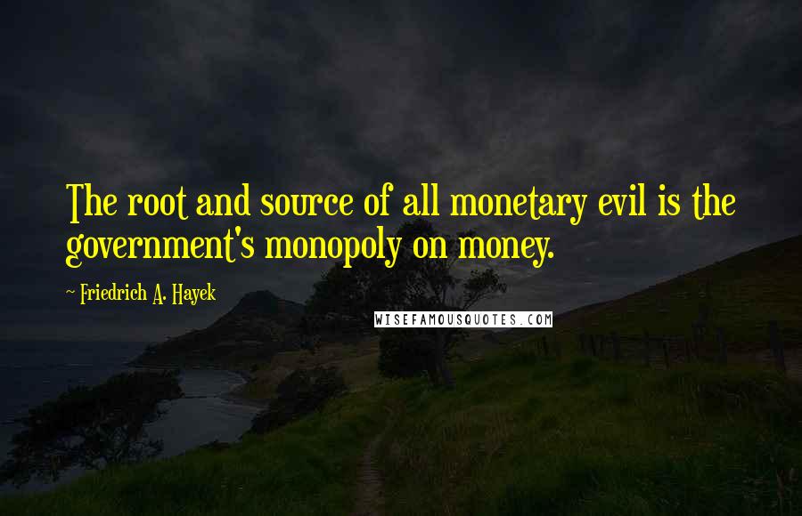 Friedrich A. Hayek Quotes: The root and source of all monetary evil is the government's monopoly on money.