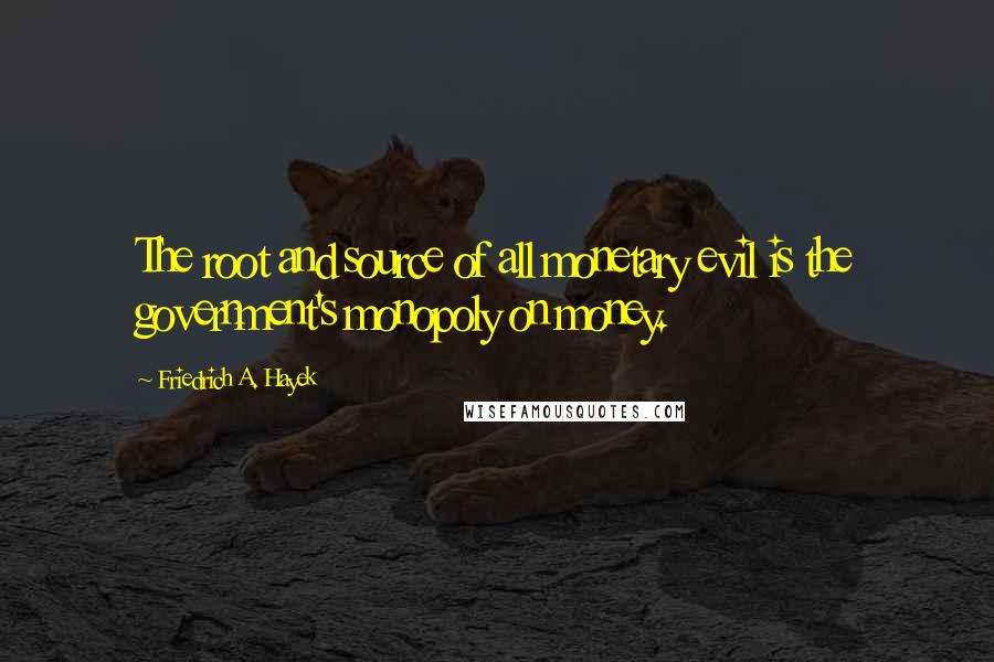Friedrich A. Hayek Quotes: The root and source of all monetary evil is the government's monopoly on money.