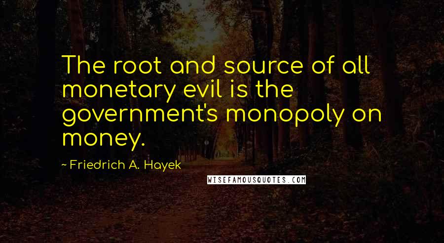 Friedrich A. Hayek Quotes: The root and source of all monetary evil is the government's monopoly on money.