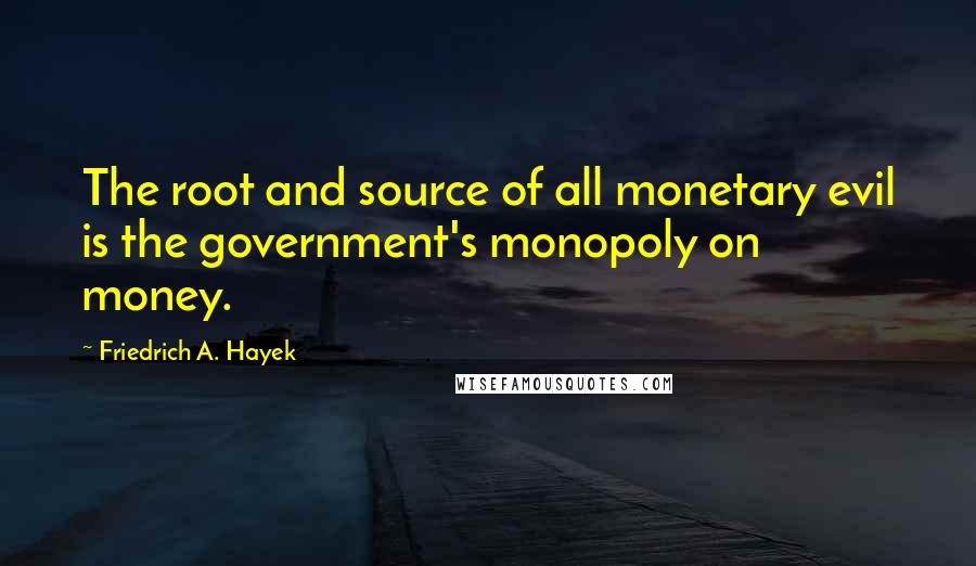 Friedrich A. Hayek Quotes: The root and source of all monetary evil is the government's monopoly on money.